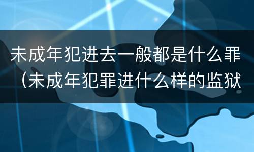 未成年犯进去一般都是什么罪（未成年犯罪进什么样的监狱）