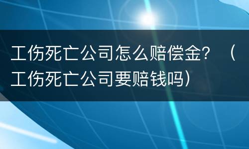 工伤死亡公司怎么赔偿金？（工伤死亡公司要赔钱吗）