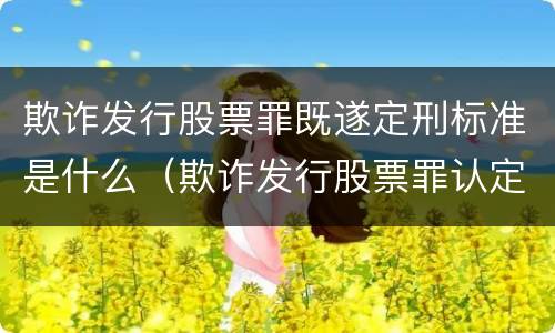 欺诈发行股票罪既遂定刑标准是什么（欺诈发行股票罪认定）