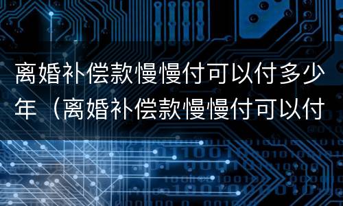 离婚补偿款慢慢付可以付多少年（离婚补偿款慢慢付可以付多少年的钱）