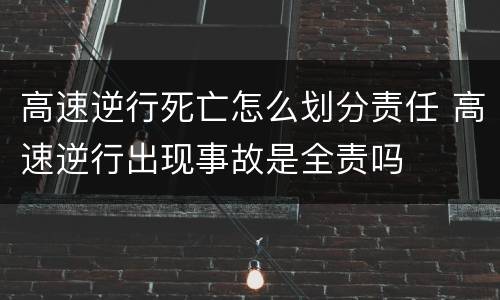 高速逆行死亡怎么划分责任 高速逆行出现事故是全责吗