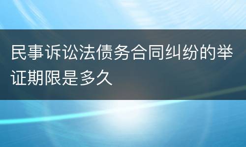 民事诉讼法债务合同纠纷的举证期限是多久