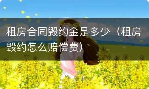 租房合同毁约金是多少（租房毁约怎么赔偿费）