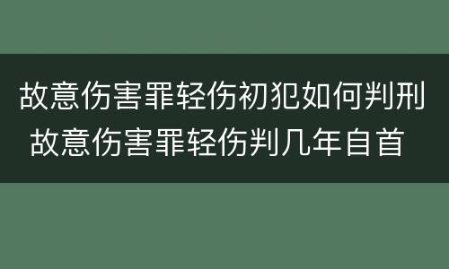 故意伤害罪轻伤初犯如何判刑 故意伤害罪轻伤判几年自首