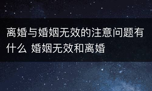 离婚与婚姻无效的注意问题有什么 婚姻无效和离婚