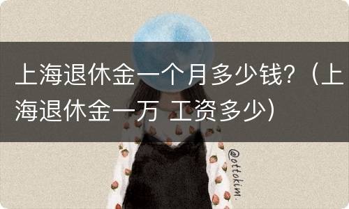 上海退休金一个月多少钱?（上海退休金一万 工资多少）