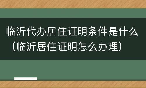 临沂代办居住证明条件是什么（临沂居住证明怎么办理）