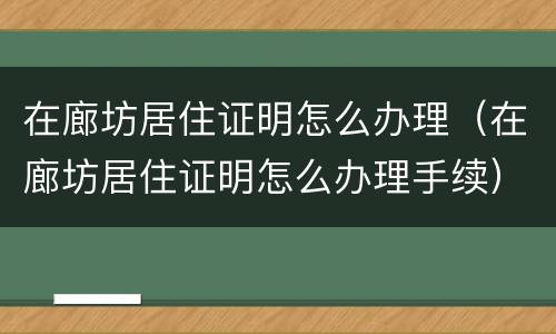 在廊坊居住证明怎么办理（在廊坊居住证明怎么办理手续）