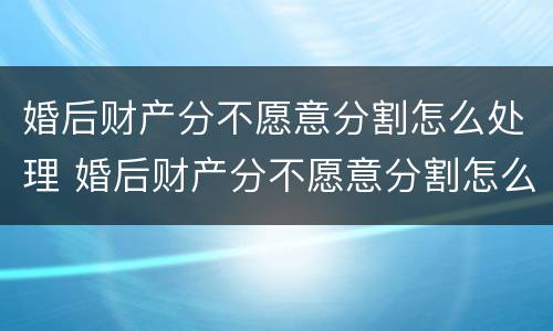 婚后财产分不愿意分割怎么处理 婚后财产分不愿意分割怎么处理好