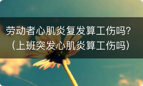 劳动者心肌炎复发算工伤吗？（上班突发心肌炎算工伤吗）