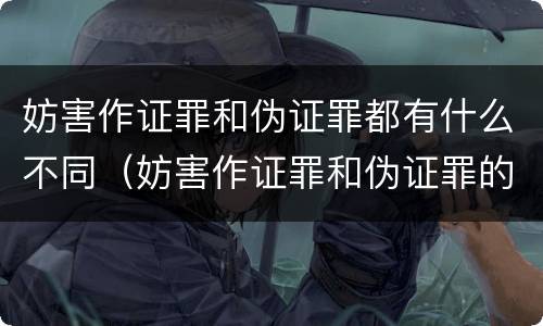妨害作证罪和伪证罪都有什么不同（妨害作证罪和伪证罪的区别）