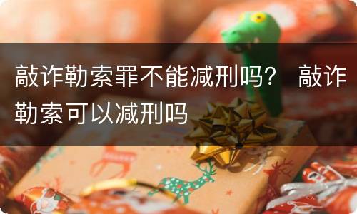 敲诈勒索罪不能减刑吗？ 敲诈勒索可以减刑吗
