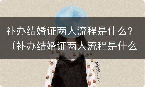 补办结婚证两人流程是什么？（补办结婚证两人流程是什么呢）