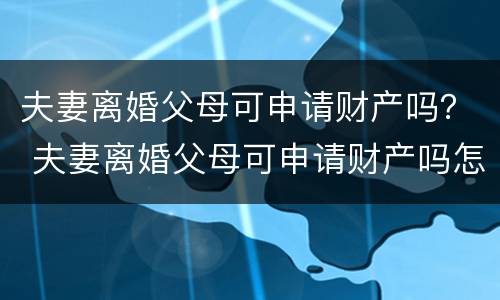 夫妻离婚父母可申请财产吗？ 夫妻离婚父母可申请财产吗怎么写