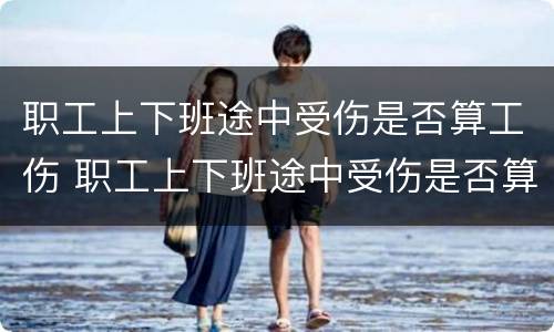 职工上下班途中受伤是否算工伤 职工上下班途中受伤是否算工伤认定