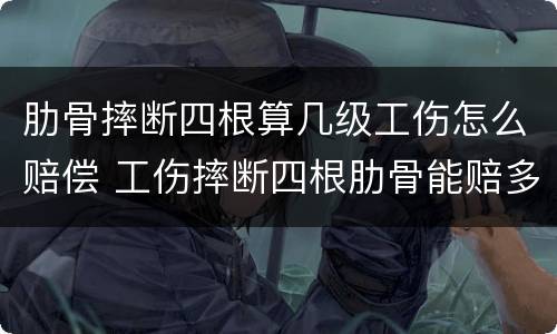肋骨摔断四根算几级工伤怎么赔偿 工伤摔断四根肋骨能赔多少钱?