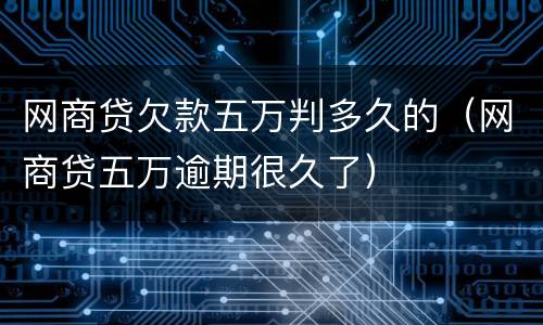 网商贷欠款五万判多久的（网商贷五万逾期很久了）