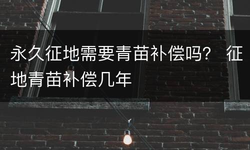 永久征地需要青苗补偿吗？ 征地青苗补偿几年