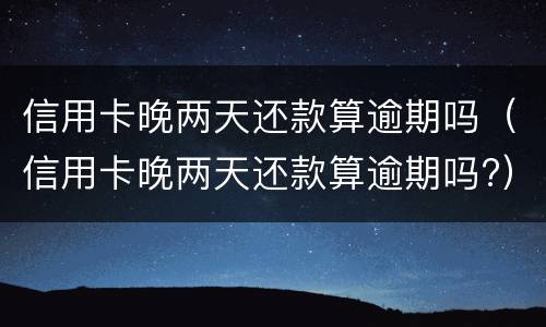 信用卡晚两天还款算逾期吗（信用卡晚两天还款算逾期吗?）