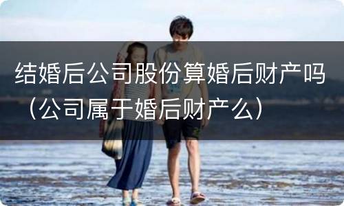 结婚后公司股份算婚后财产吗（公司属于婚后财产么）
