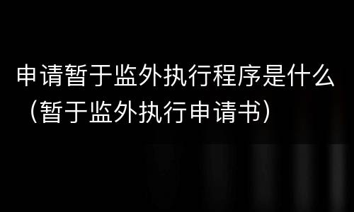 申请暂于监外执行程序是什么（暂于监外执行申请书）