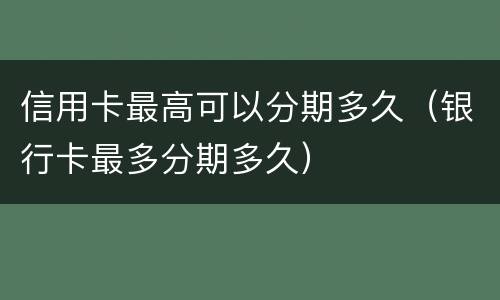 信用卡最高可以分期多久（银行卡最多分期多久）