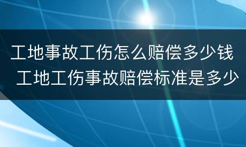 工地事故工伤怎么赔偿多少钱 工地工伤事故赔偿标准是多少