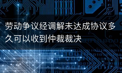 劳动争议经调解未达成协议多久可以收到仲裁裁决
