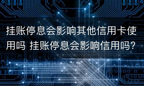 挂账停息会影响其他信用卡使用吗 挂账停息会影响信用吗?