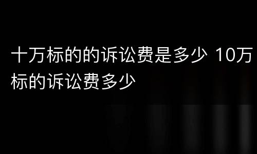 十万标的的诉讼费是多少 10万标的诉讼费多少