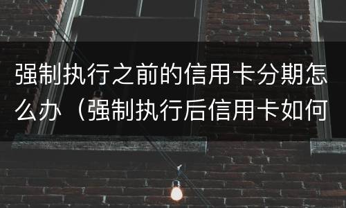 强制执行之前的信用卡分期怎么办（强制执行后信用卡如何还款）