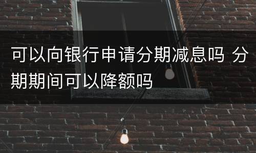 可以向银行申请分期减息吗 分期期间可以降额吗