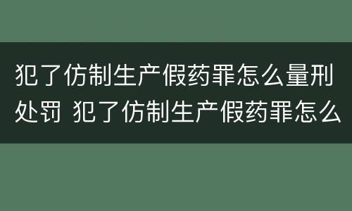 犯了仿制生产假药罪怎么量刑处罚 犯了仿制生产假药罪怎么量刑处罚多少钱