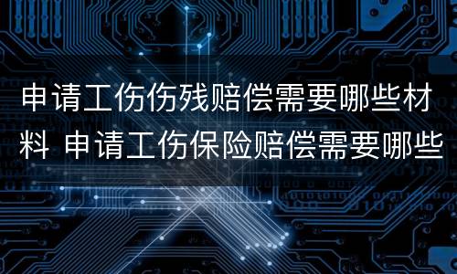 申请工伤伤残赔偿需要哪些材料 申请工伤保险赔偿需要哪些材料