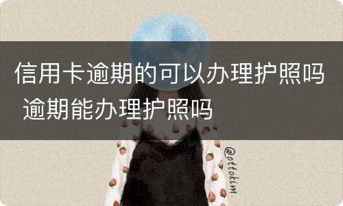 信用卡逾期的可以办理护照吗 逾期能办理护照吗