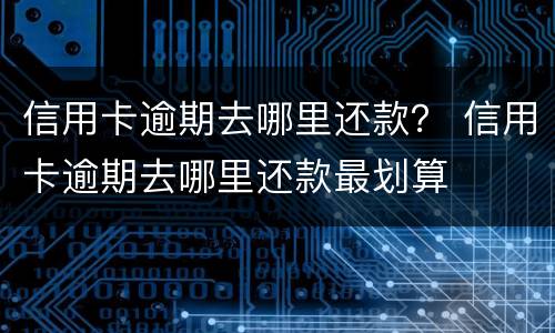 信用卡逾期去哪里还款？ 信用卡逾期去哪里还款最划算