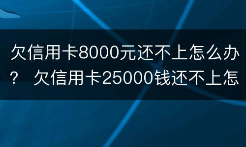 欠信用卡8000元还不上怎么办？ 欠信用卡25000钱还不上怎么办