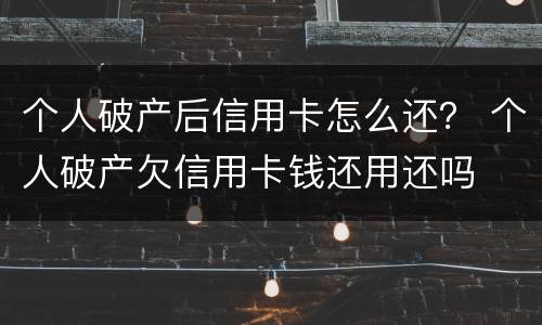 个人破产后信用卡怎么还？ 个人破产欠信用卡钱还用还吗