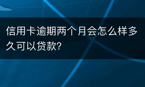 信用卡逾期两个月会怎么样多久可以贷款？