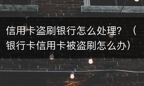 信用卡盗刷银行怎么处理？（银行卡信用卡被盗刷怎么办）