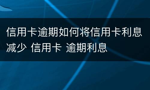 信用卡逾期如何将信用卡利息减少 信用卡 逾期利息