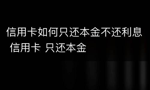 信用卡如何只还本金不还利息 信用卡 只还本金
