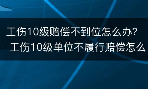 工伤10级赔偿不到位怎么办？ 工伤10级单位不履行赔偿怎么办