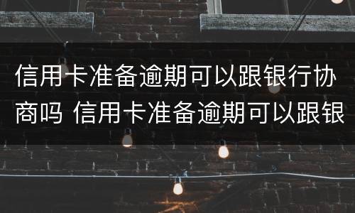 信用卡准备逾期可以跟银行协商吗 信用卡准备逾期可以跟银行协商吗怎么办
