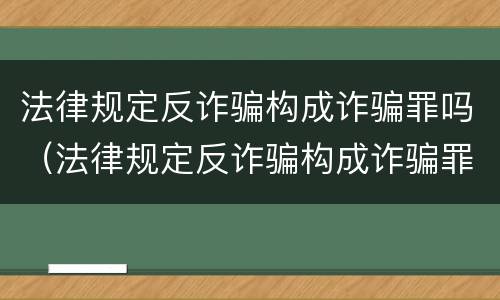 法律规定反诈骗构成诈骗罪吗（法律规定反诈骗构成诈骗罪吗为什么）