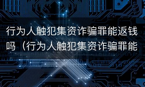 行为人触犯集资诈骗罪能返钱吗（行为人触犯集资诈骗罪能返钱吗）