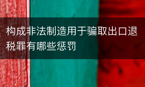 构成非法制造用于骗取出口退税罪有哪些惩罚