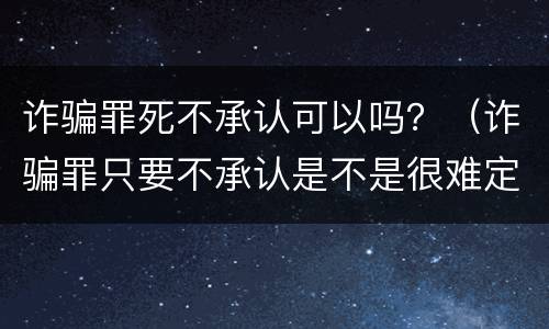 诈骗罪死不承认可以吗？（诈骗罪只要不承认是不是很难定罪）