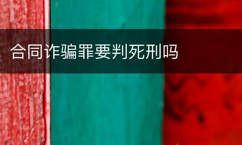 合同诈骗罪要判死刑吗