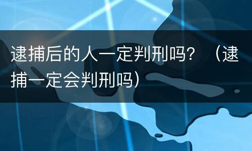 逮捕后的人一定判刑吗？（逮捕一定会判刑吗）